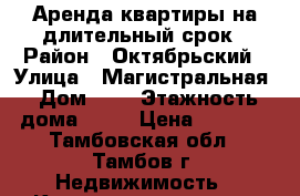 Аренда квартиры на длительный срок › Район ­ Октябрьский › Улица ­ Магистральная › Дом ­ 5 › Этажность дома ­ 10 › Цена ­ 7 000 - Тамбовская обл., Тамбов г. Недвижимость » Квартиры аренда   . Тамбовская обл.,Тамбов г.